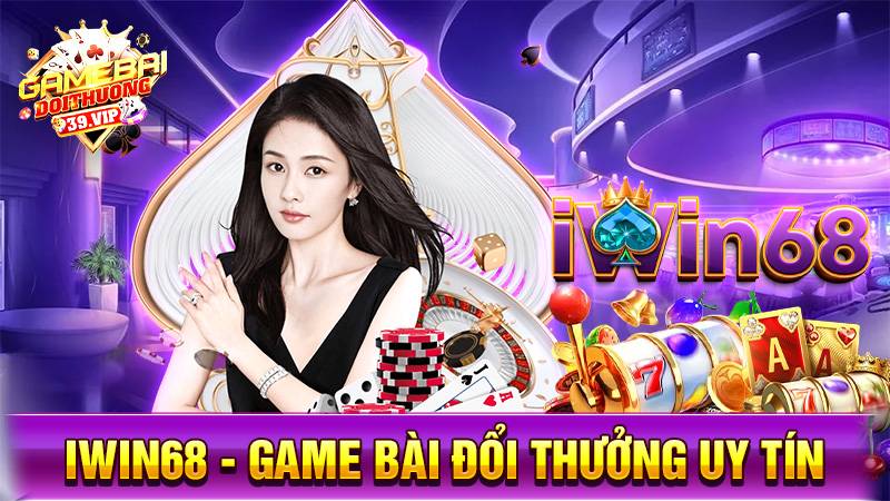 Iwin68: Game bài đổi thưởng vinh hoa phú quý uy tín 12 Game bài đổi thưởng Iwin68